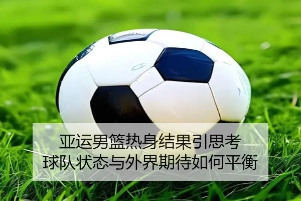 亚运男篮热身结果引思考 球队状态与外界期待如何平衡