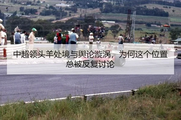 中超领头羊处境与舆论漩涡，为何这个位置总被反复讨论